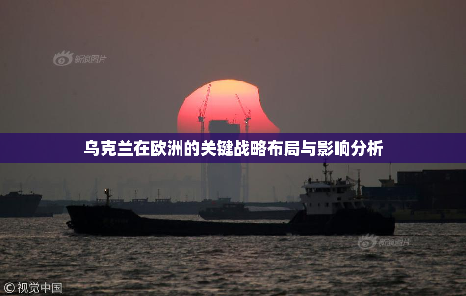 乌克兰在欧洲的关键战略布局与影响分析