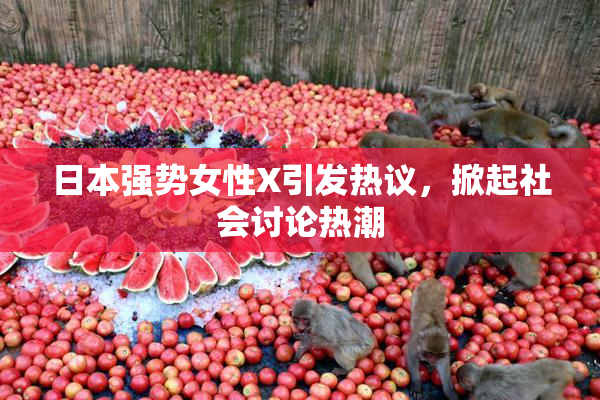 日本强势女性X引发热议，掀起社会讨论热潮
