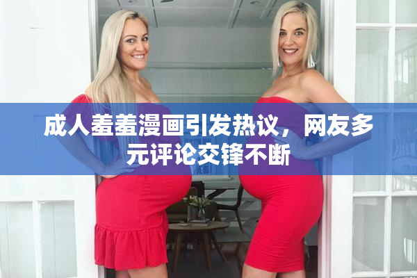 成人羞羞漫画引发热议，网友多元评论交锋不断