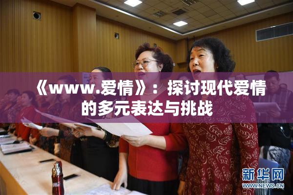 《www.爱情》：探讨现代爱情的多元表达与挑战