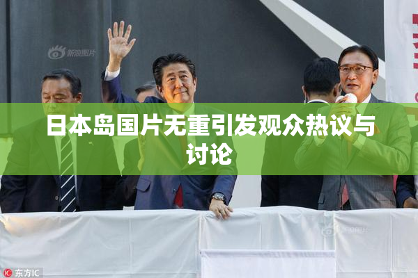 日本岛国片无重引发观众热议与讨论