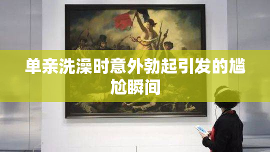单亲洗澡时意外勃起引发的尴尬瞬间