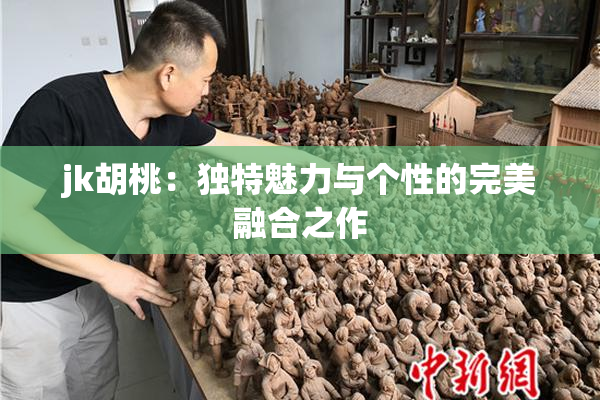 jk胡桃：独特魅力与个性的完美融合之作