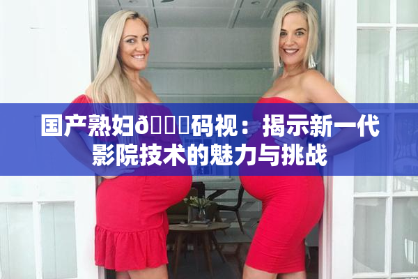 国产熟妇🈚码视：揭示新一代影院技术的魅力与挑战