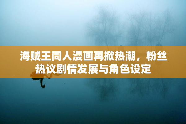 海贼王同人漫画再掀热潮，粉丝热议剧情发展与角色设定