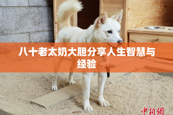 八十老太奶大胆分享人生智慧与经验