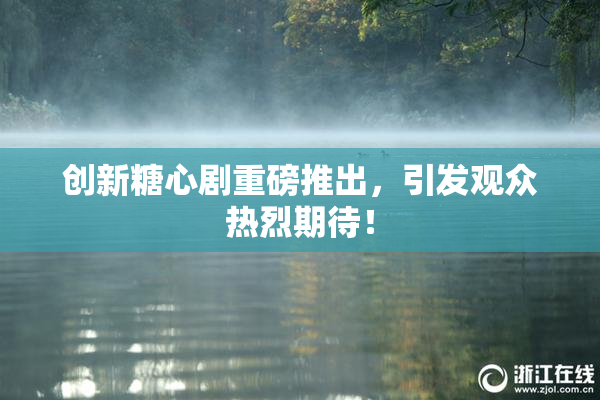 创新糖心剧重磅推出，引发观众热烈期待！