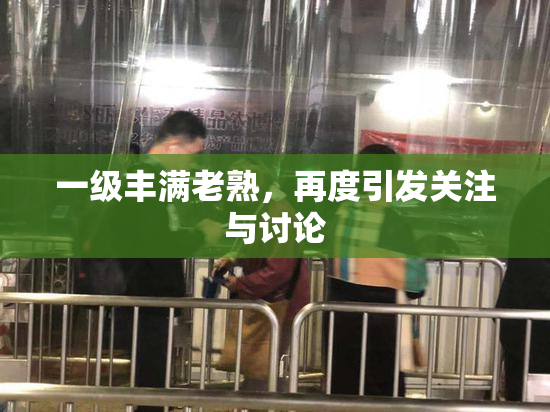 一级丰满老熟，再度引发关注与讨论