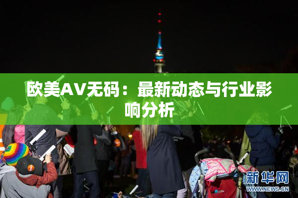 欧美AV无码：最新动态与行业影响分析