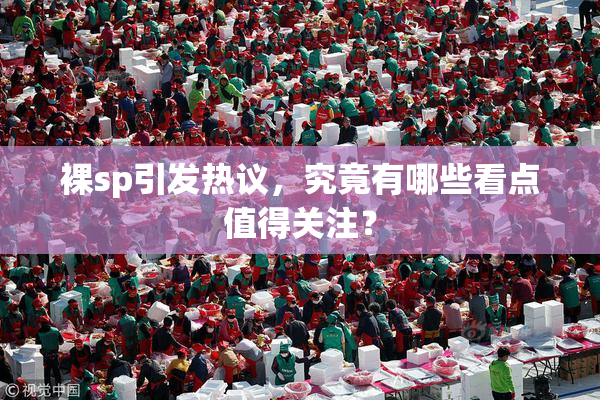 裸sp引发热议，究竟有哪些看点值得关注？