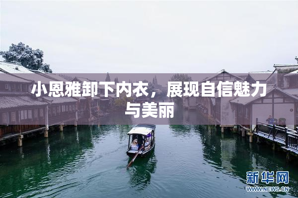 小恩雅卸下内衣，展现自信魅力与美丽