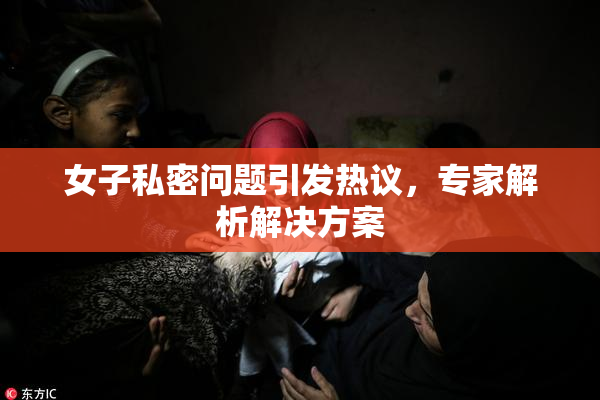 女子私密问题引发热议，专家解析解决方案