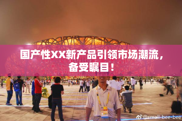 国产性XX新产品引领市场潮流，备受瞩目！