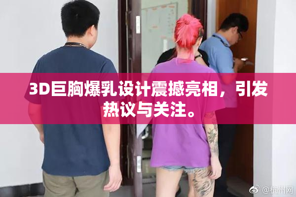 3D巨胸爆乳设计震撼亮相，引发热议与关注。