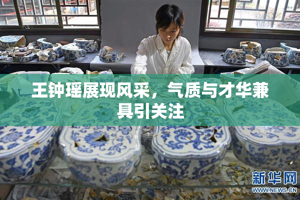 王钟瑶展现风采，气质与才华兼具引关注
