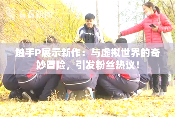 触手P展示新作：与虚拟世界的奇妙冒险，引发粉丝热议！