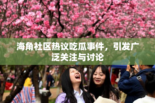 海角社区热议吃瓜事件，引发广泛关注与讨论