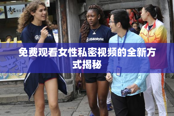 免费观看女性私密视频的全新方式揭秘