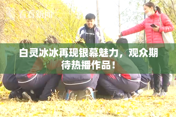 白灵冰冰再现银幕魅力，观众期待热播作品！