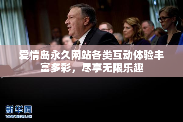 爱情岛永久网站各类互动体验丰富多彩，尽享无限乐趣