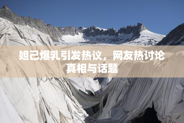 妲己爆乳引发热议，网友热讨论真相与话题