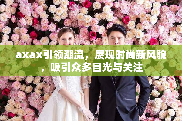 axax引领潮流，展现时尚新风貌，吸引众多目光与关注