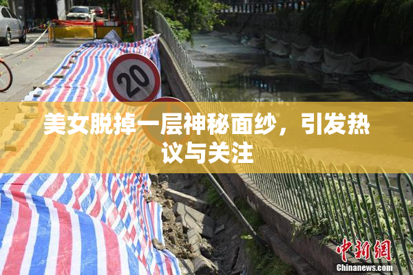 美女脱掉一层神秘面纱，引发热议与关注