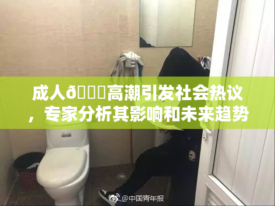 成人🔞高潮引发社会热议，专家分析其影响和未来趋势