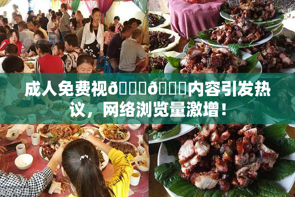 成人免费视🍆🍑内容引发热议，网络浏览量激增！
