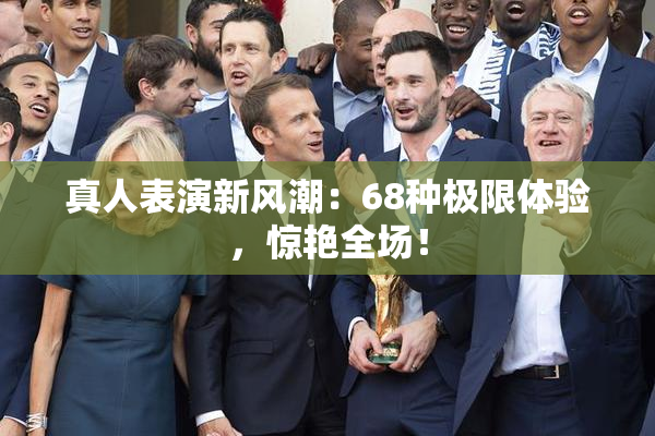 真人表演新风潮：68种极限体验，惊艳全场！