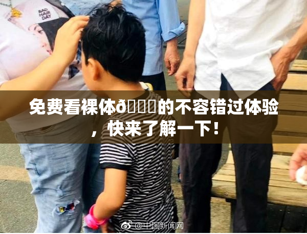 免费看裸体🔞的不容错过体验，快来了解一下！