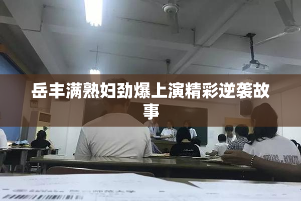 岳丰满熟妇劲爆上演精彩逆袭故事