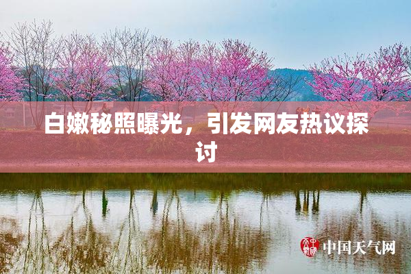 白嫩秘照曝光，引发网友热议探讨