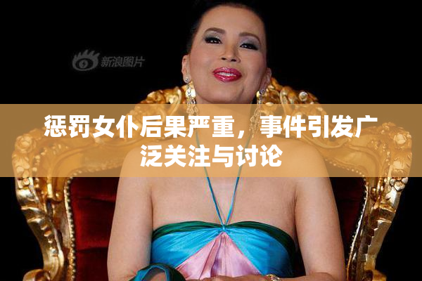 惩罚女仆后果严重，事件引发广泛关注与讨论