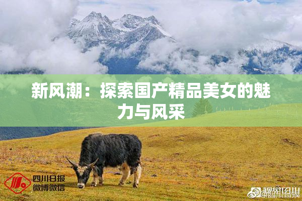 新风潮：探索国产精品美女的魅力与风采