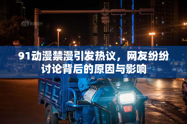91动漫禁漫引发热议，网友纷纷讨论背后的原因与影响