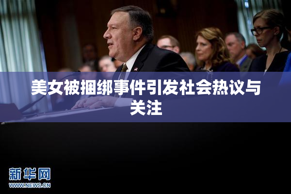 美女被捆绑事件引发社会热议与关注