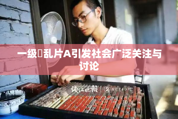 一级婬乱片A引发社会广泛关注与讨论