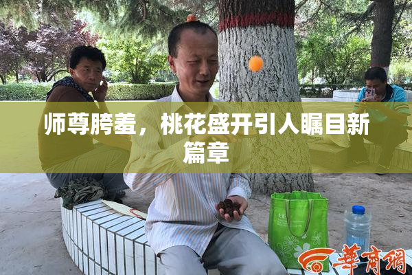 师尊胯羞，桃花盛开引人瞩目新篇章