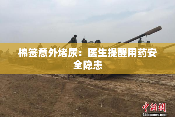 棉签意外堵尿：医生提醒用药安全隐患