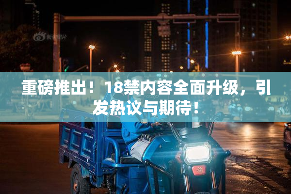 重磅推出！18禁内容全面升级，引发热议与期待！