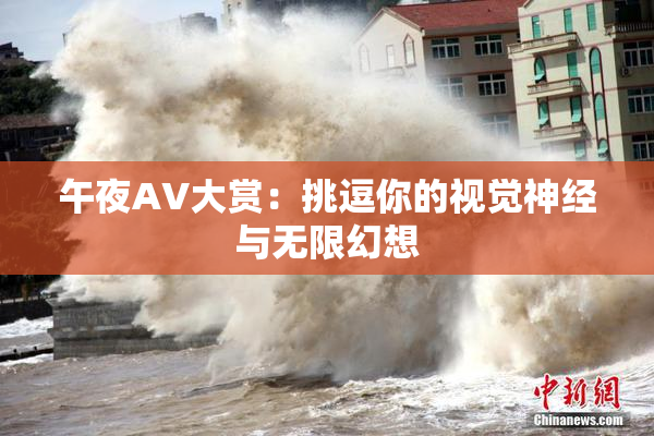 午夜AV大赏：挑逗你的视觉神经与无限幻想