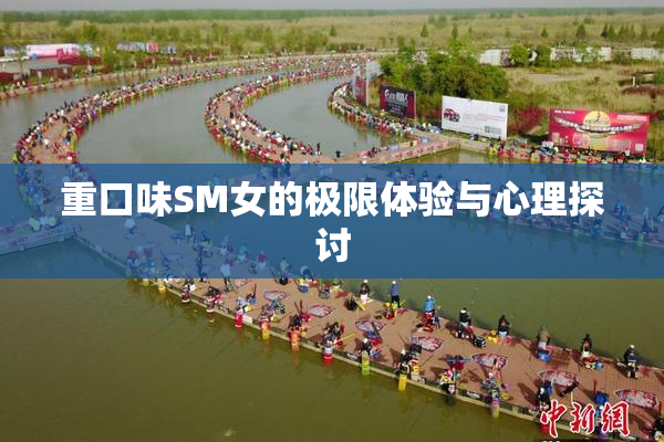 重口味SM女的极限体验与心理探讨