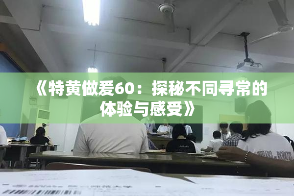 《特黄做爰60：探秘不同寻常的体验与感受》