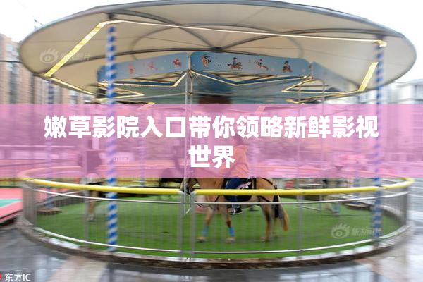 嫩草影院入口带你领略新鲜影视世界
