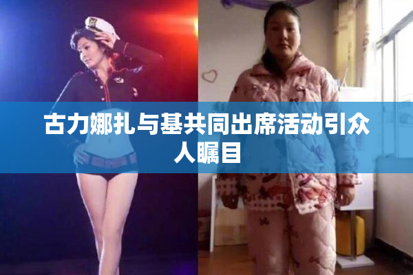 古力娜扎与基共同出席活动引众人瞩目