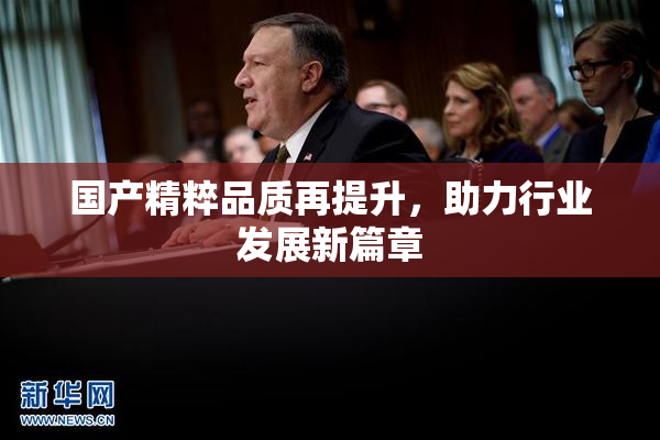 国产精粹品质再提升，助力行业发展新篇章