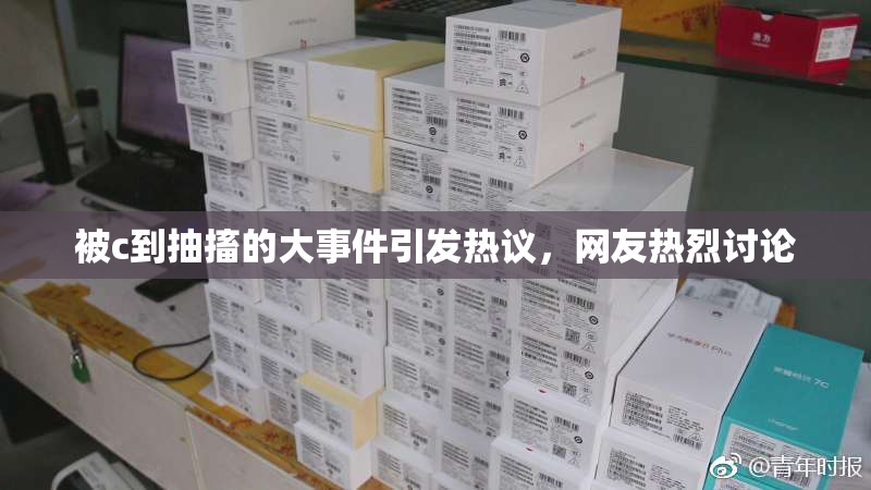 被c到抽搐的大事件引发热议，网友热烈讨论