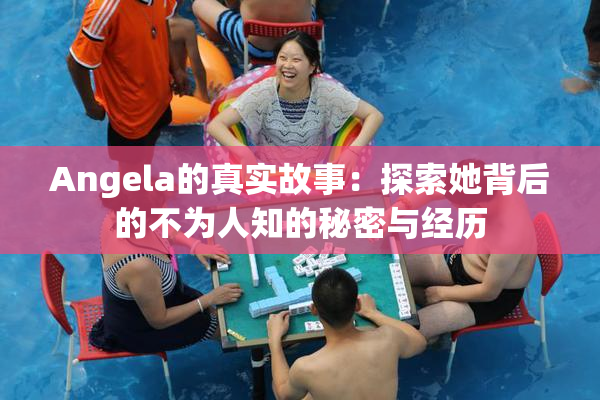 Angela的真实故事：探索她背后的不为人知的秘密与经历