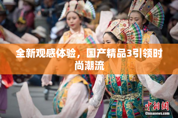全新观感体验，国产精品3引领时尚潮流